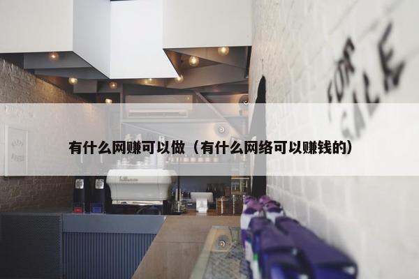 有什么网赚可以做（有什么网络可以赚钱的）