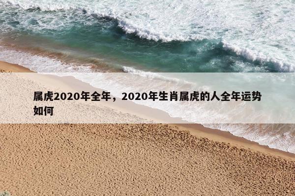 属虎2020年全年，2020年生肖属虎的人全年运势如何