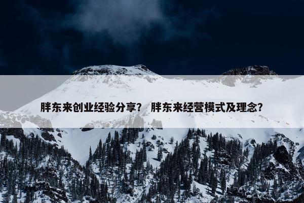 胖东来创业经验分享？ 胖东来经营模式及理念？