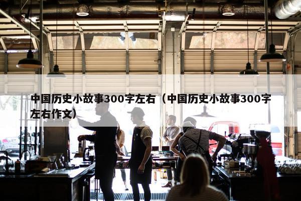 中国历史小故事300字左右（中国历史小故事300字左右作文）