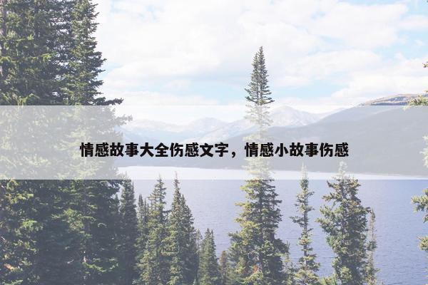 情感故事大全伤感文字，情感小故事伤感