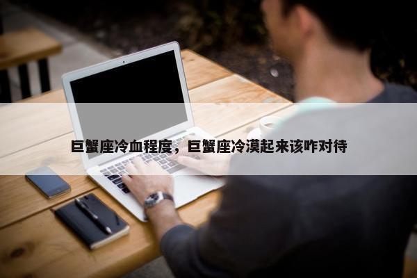 巨蟹座冷血程度，巨蟹座冷漠起来该咋对待