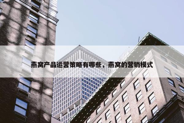 燕窝产品运营策略有哪些，燕窝的营销模式