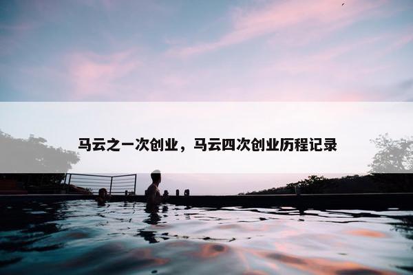 马云之一次创业，马云四次创业历程记录