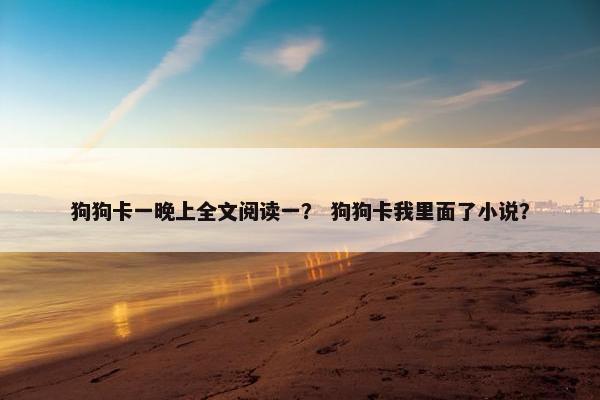 狗狗卡一晚上全文阅读一？ 狗狗卡我里面了小说？