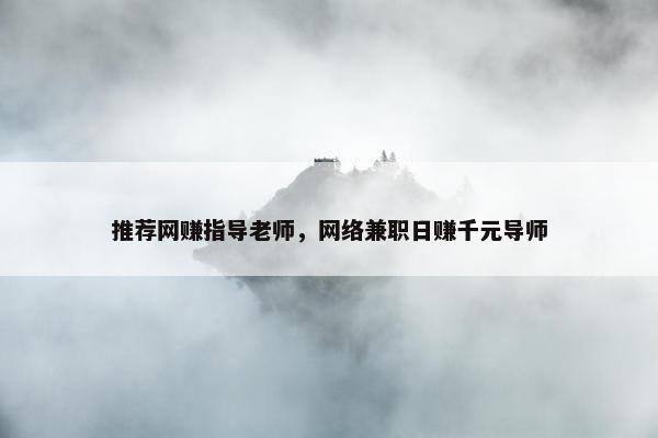 推荐网赚指导老师，网络兼职日赚千元导师