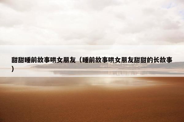 甜甜睡前故事哄女朋友（睡前故事哄女朋友甜甜的长故事）