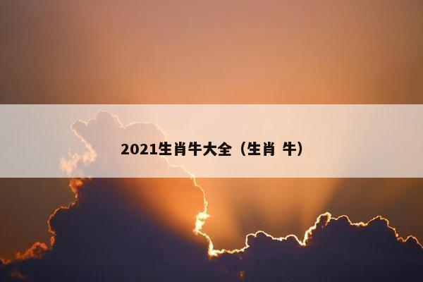 2021生肖牛大全（生肖 牛）