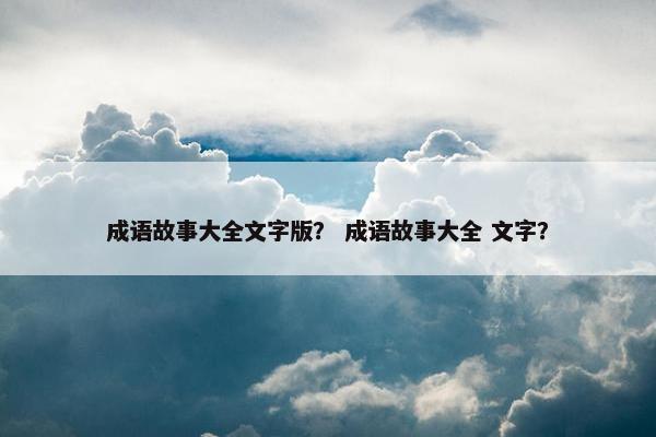成语故事大全文字版？ 成语故事大全 文字？