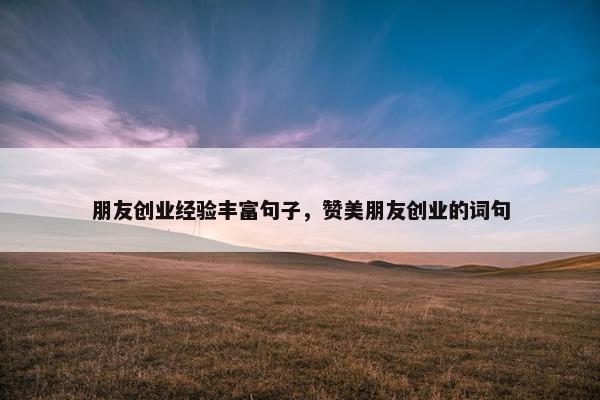 朋友创业经验丰富句子，赞美朋友创业的词句