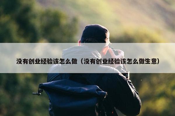 没有创业经验该怎么做（没有创业经验该怎么做生意）