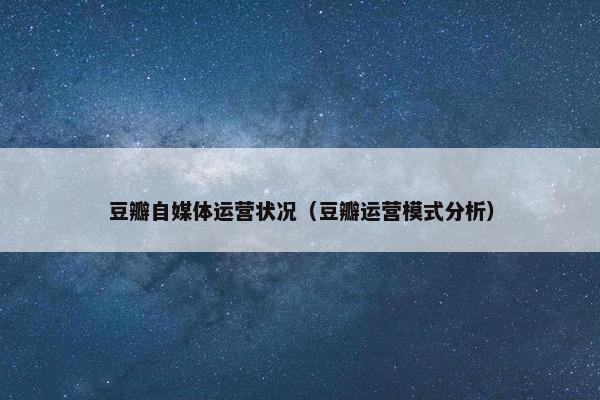 豆瓣自媒体运营状况（豆瓣运营模式分析）
