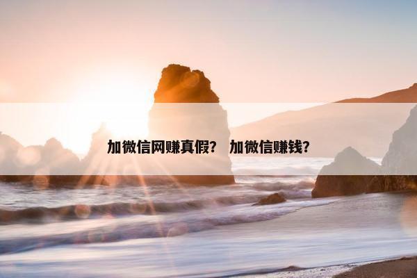 加微信网赚真假？ 加微信赚钱？