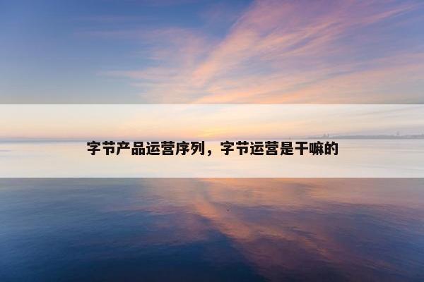 字节产品运营序列，字节运营是干嘛的