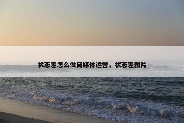 状态差怎么做自媒体运营，状态差图片