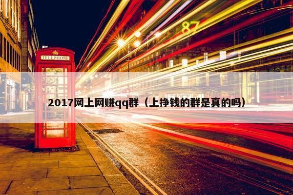 2017网上网赚qq群（上挣钱的群是真的吗）