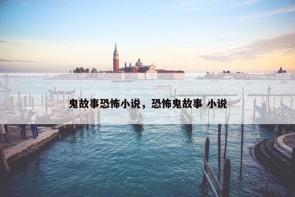 鬼故事恐怖小说，恐怖鬼故事 小说