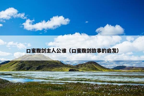 口蜜腹剑主人公谁（口蜜腹剑故事的启发）
