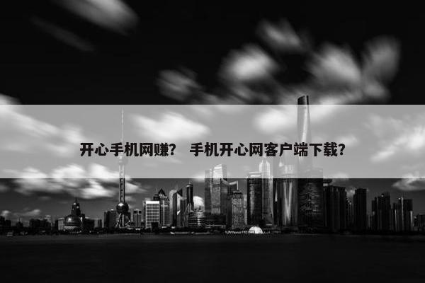 开心手机网赚？ 手机开心网客户端下载？