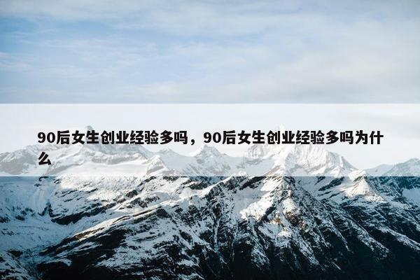 90后女生创业经验多吗，90后女生创业经验多吗为什么