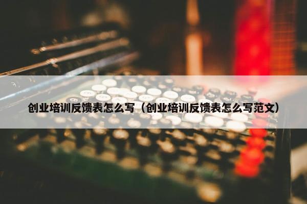 创业培训反馈表怎么写（创业培训反馈表怎么写范文）