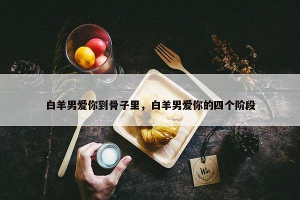 白羊男爱你到骨子里，白羊男爱你的四个阶段