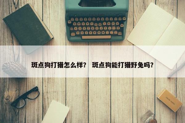 斑点狗打猎怎么样？ 斑点狗能打猎野兔吗？