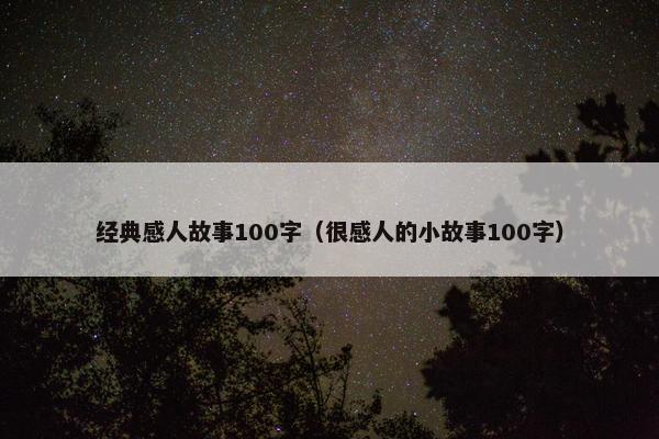 经典感人故事100字（很感人的小故事100字）