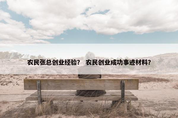 农民张总创业经验？ 农民创业成功事迹材料？
