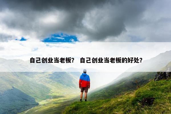自己创业当老板？ 自己创业当老板的好处？