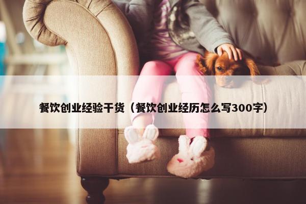 餐饮创业经验干货（餐饮创业经历怎么写300字）