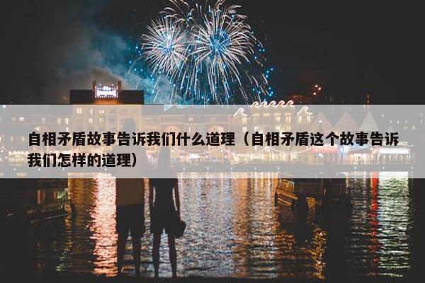 自相矛盾故事告诉我们什么道理（自相矛盾这个故事告诉我们怎样的道理）