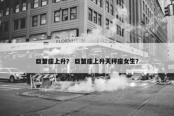 巨蟹座上升？ 巨蟹座上升天秤座女生？