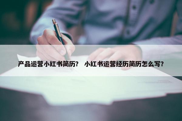 产品运营小红书简历？ 小红书运营经历简历怎么写？