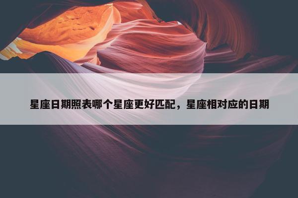 星座日期照表哪个星座更好匹配，星座相对应的日期