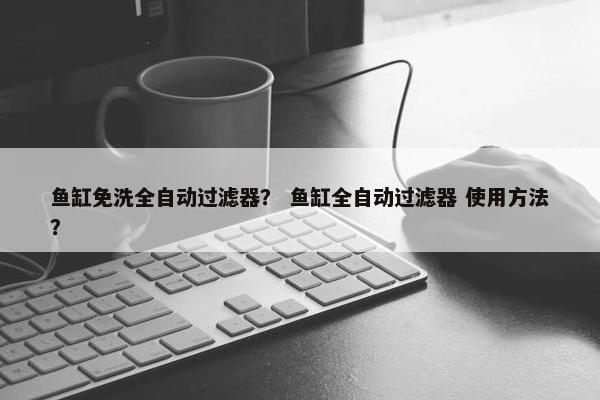 鱼缸免洗全自动过滤器？ 鱼缸全自动过滤器 使用方法？