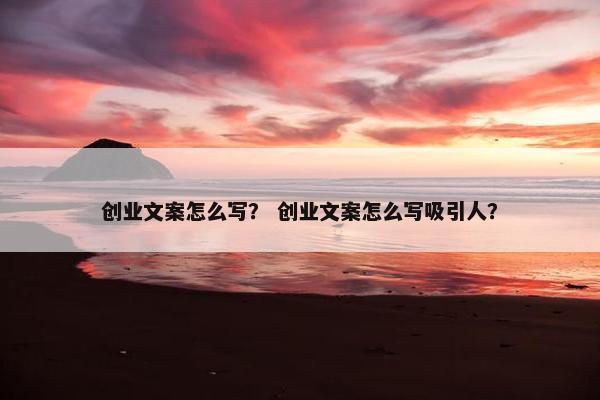 创业文案怎么写？ 创业文案怎么写吸引人？