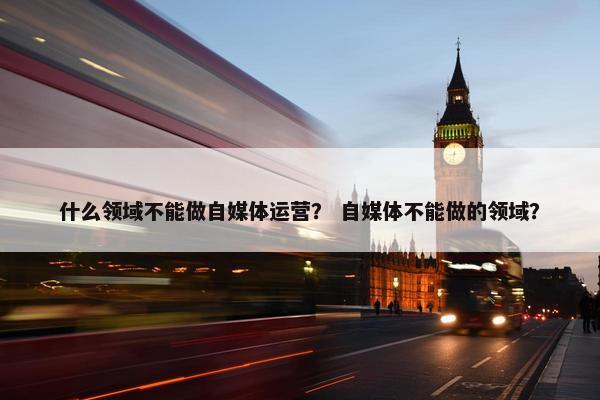 什么领域不能做自媒体运营？ 自媒体不能做的领域？