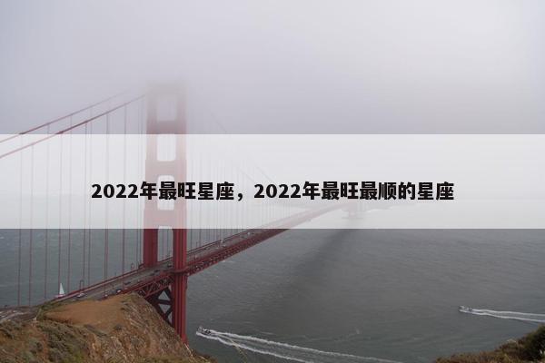 2022年最旺星座，2022年最旺最顺的星座