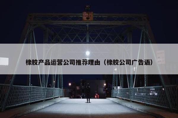 橡胶产品运营公司推荐理由（橡胶公司广告语）