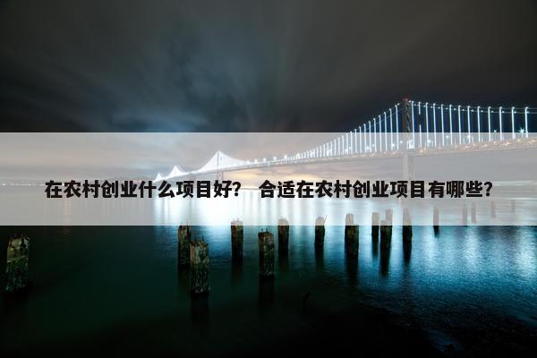 在农村创业什么项目好？ 合适在农村创业项目有哪些？