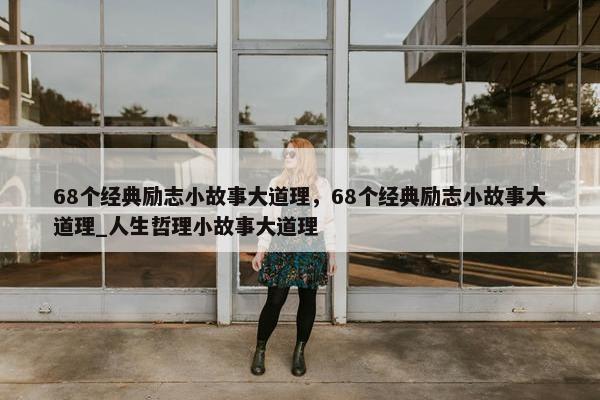 68个经典励志小故事大道理，68个经典励志小故事大道理_人生哲理小故事大道理