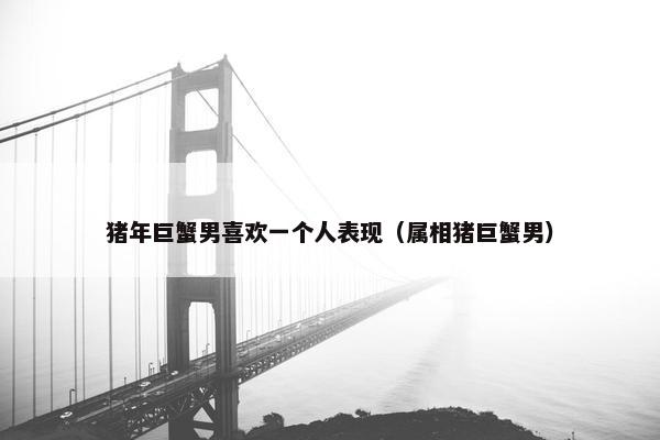 猪年巨蟹男喜欢一个人表现（属相猪巨蟹男）