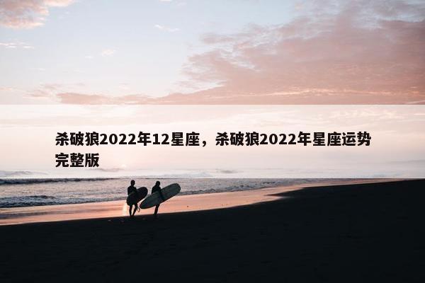 杀破狼2022年12星座，杀破狼2022年星座运势完整版