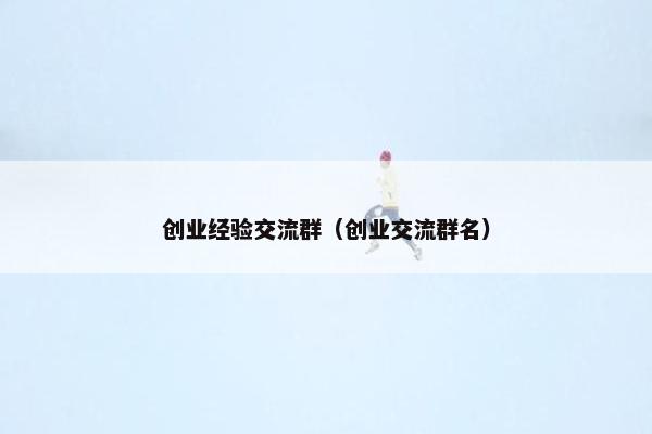 创业经验交流群（创业交流群名）