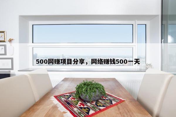500网赚项目分享，网络赚钱500一天