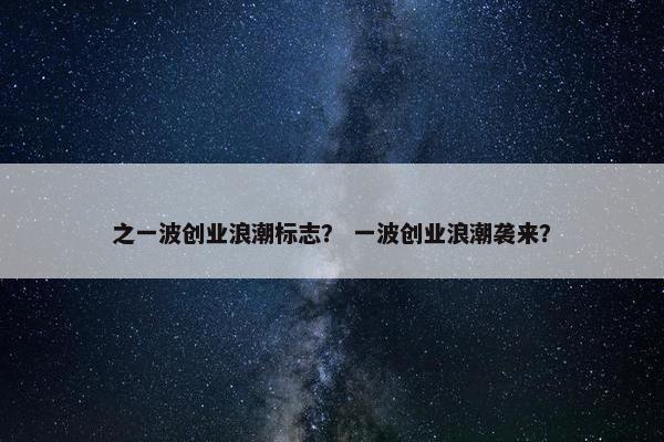 之一波创业浪潮标志？ 一波创业浪潮袭来？