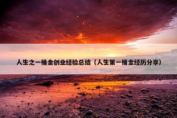 人生之一桶金创业经验总结（人生第一桶金经历分享）