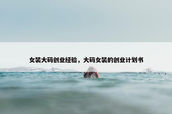 女装大码创业经验，大码女装的创业计划书