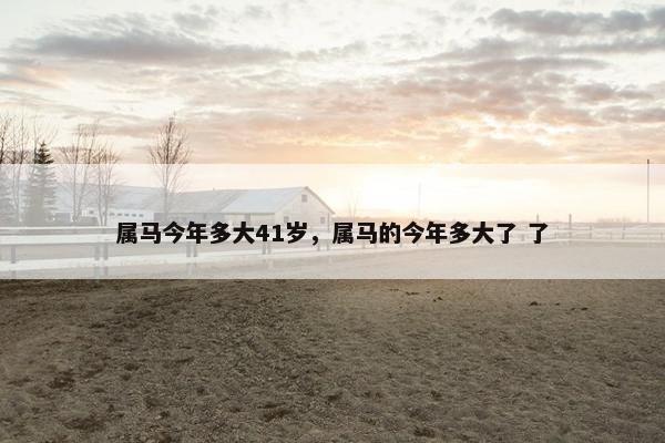属马今年多大41岁，属马的今年多大了 了